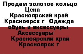 Продам золотое кольцо  › Цена ­ 2 500 - Красноярский край, Красноярск г. Одежда, обувь и аксессуары » Аксессуары   . Красноярский край,Красноярск г.